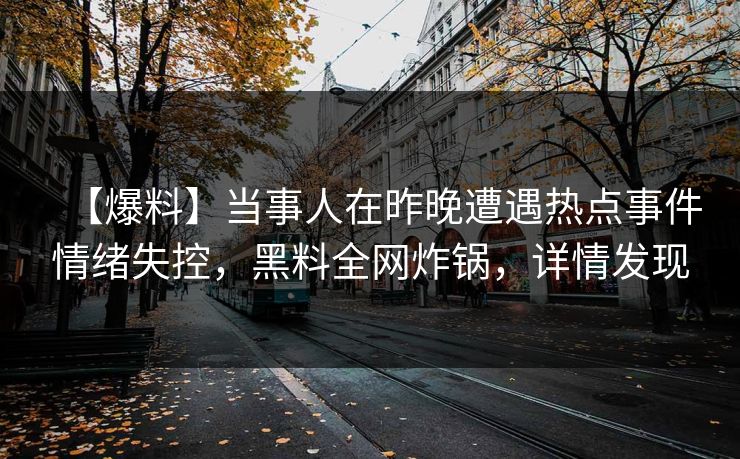 【爆料】当事人在昨晚遭遇热点事件情绪失控，黑料全网炸锅，详情发现