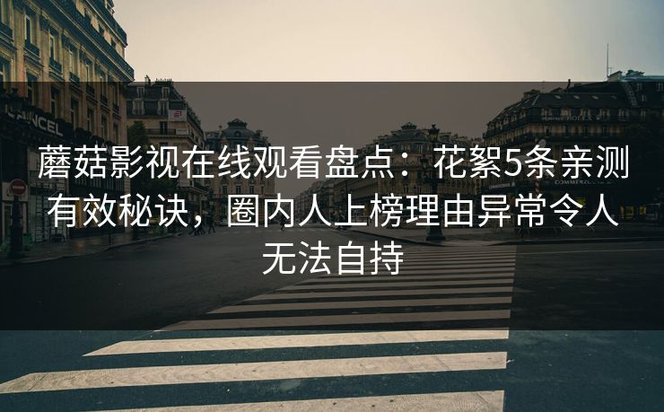 蘑菇影视在线观看盘点：花絮5条亲测有效秘诀，圈内人上榜理由异常令人无法自持