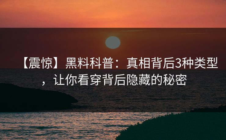 【震惊】黑料科普:真相背后3种类型,让你看穿背后隐藏的秘密 【震惊】黑料科普:真相背后3种类型,让你看穿背后隐藏的秘密