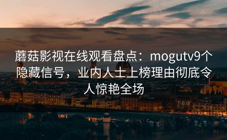 蘑菇影视在线观看盘点:mogutv9个隐藏信号,业内人士上榜理由彻底令人惊艳全场 蘑菇影视在线观看盘点:mogutv9个隐藏信号,业内人士上榜理由彻底令人惊艳全场