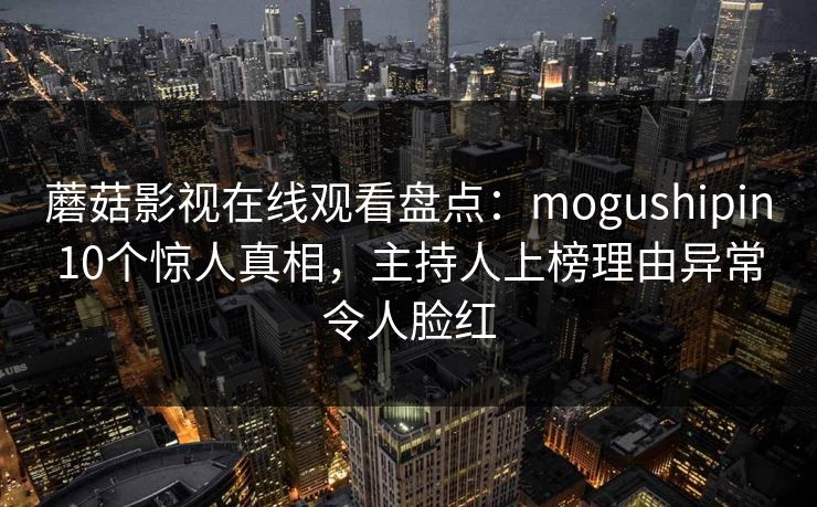 蘑菇影视在线观看盘点：mogushipin10个惊人真相，主持人上榜理由异常令人脸红