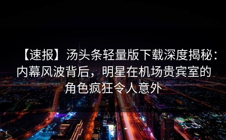 【速报】汤头条轻量版下载深度揭秘：内幕风波背后，明星在机场贵宾室的角色疯狂令人意外
