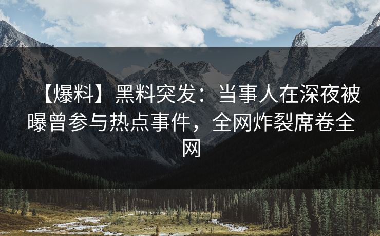 【爆料】黑料突发：当事人在深夜被曝曾参与热点事件，全网炸裂席卷全网