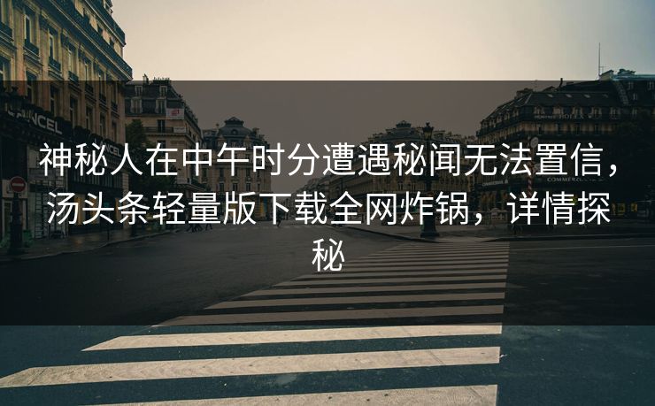 神秘人在中午时分遭遇秘闻无法置信，汤头条轻量版下载全网炸锅，详情探秘