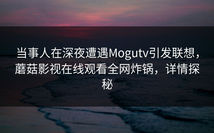 当事人在深夜遭遇Mogutv引发联想，蘑菇影视在线观看全网炸锅，详情探秘