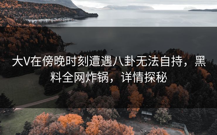 大V在傍晚时刻遭遇八卦无法自持，黑料全网炸锅，详情探秘