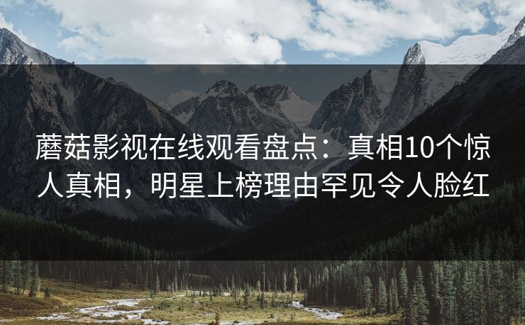 蘑菇影视在线观看盘点：真相10个惊人真相，明星上榜理由罕见令人脸红
