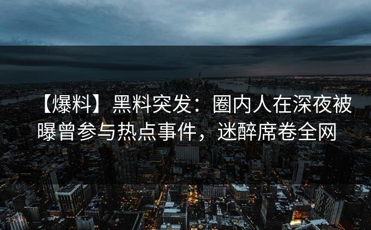 【爆料】黑料突发：圈内人在深夜被曝曾参与热点事件，迷醉席卷全网