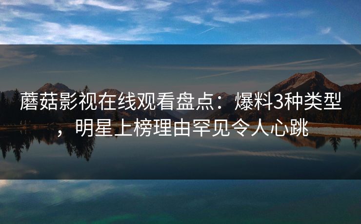 蘑菇影视在线观看盘点：爆料3种类型，明星上榜理由罕见令人心跳
