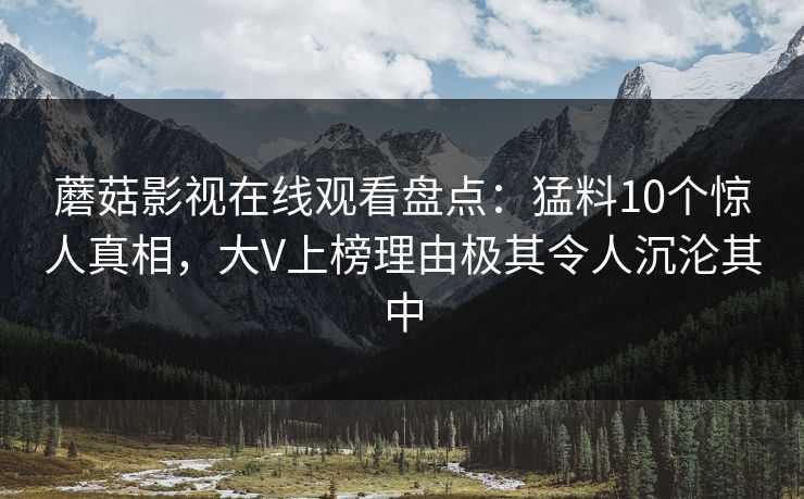 蘑菇影视在线观看盘点：猛料10个惊人真相，大V上榜理由极其令人沉沦其中