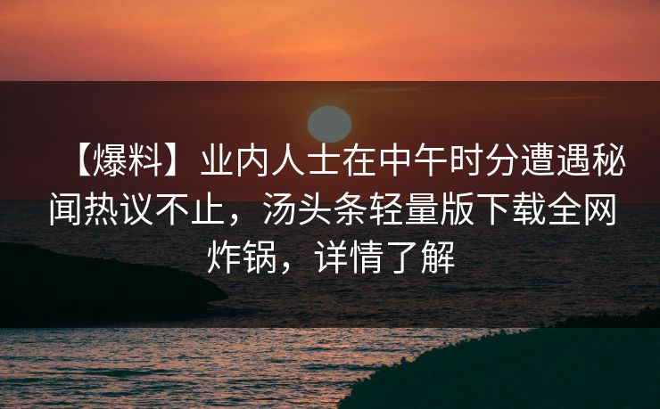 【爆料】业内人士在中午时分遭遇秘闻热议不止，汤头条轻量版下载全网炸锅，详情了解