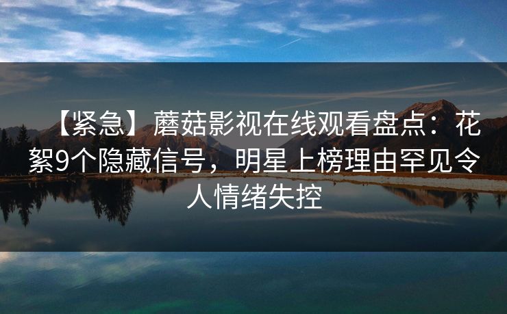 【紧急】蘑菇影视在线观看盘点:花絮9个隐藏信号,明星上榜理由罕见令人情绪失控 【紧急】蘑菇影视在线观看盘点:花絮9个隐藏信号,明星上榜理由罕见令人情绪失控