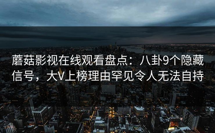 蘑菇影视在线观看盘点：八卦9个隐藏信号，大V上榜理由罕见令人无法自持