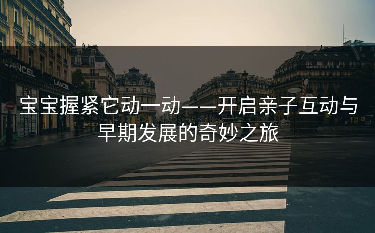 宝宝握紧它动一动——开启亲子互动与早期发展的奇妙之旅
