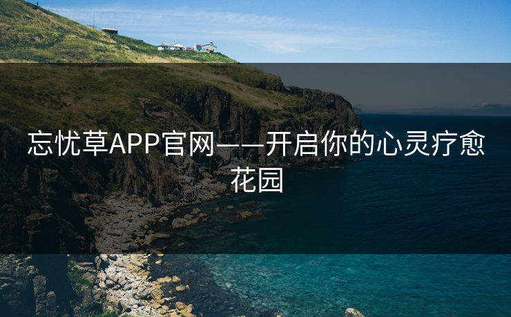 忘忧草APP官网——开启你的心灵疗愈花园