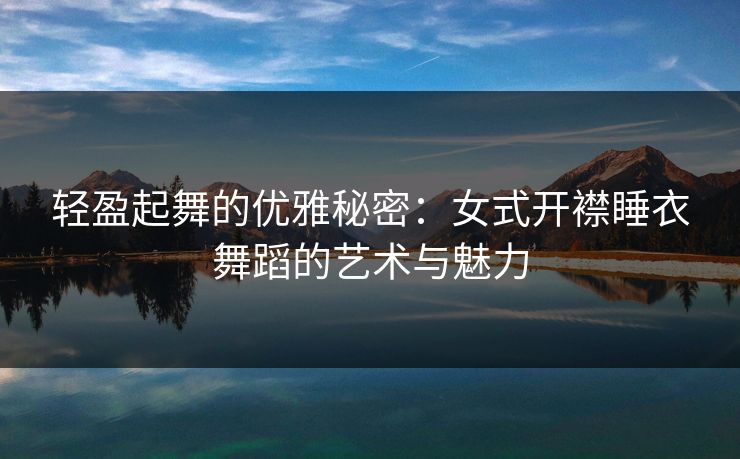 轻盈起舞的优雅秘密：女式开襟睡衣舞蹈的艺术与魅力