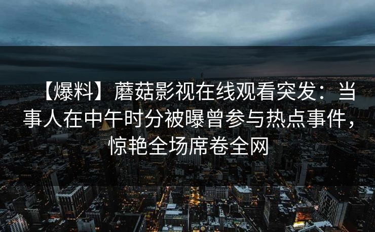 【爆料】蘑菇影视在线观看突发：当事人在中午时分被曝曾参与热点事件，惊艳全场席卷全网