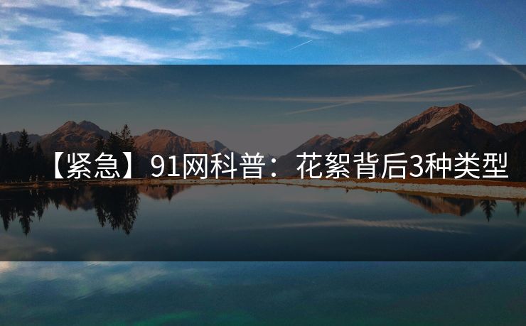 【紧急】91网科普：花絮背后3种类型