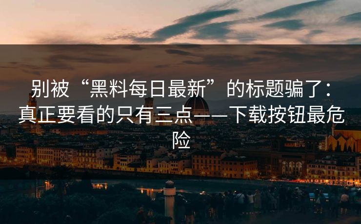 别被“黑料每日最新”的标题骗了：真正要看的只有三点——下载按钮最危险
