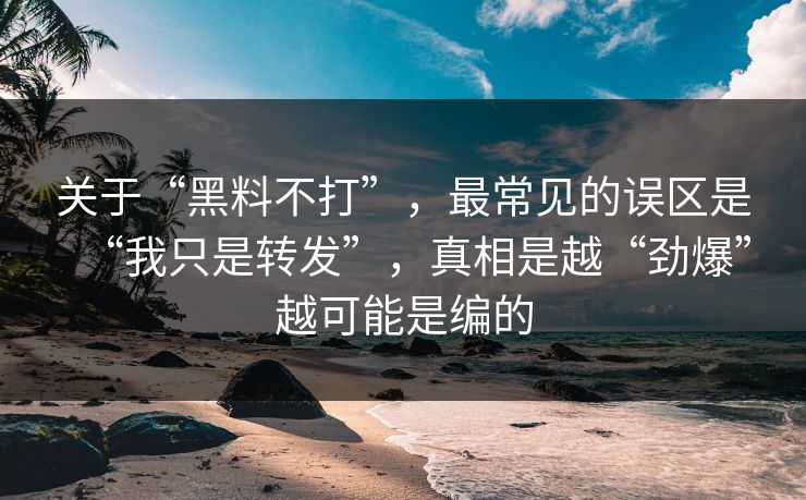关于“黑料不打”，最常见的误区是“我只是转发”，真相是越“劲爆”越可能是编的