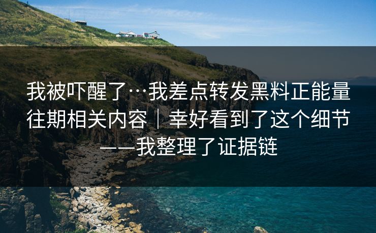 我被吓醒了…我差点转发黑料正能量往期相关内容｜幸好看到了这个细节——我整理了证据链