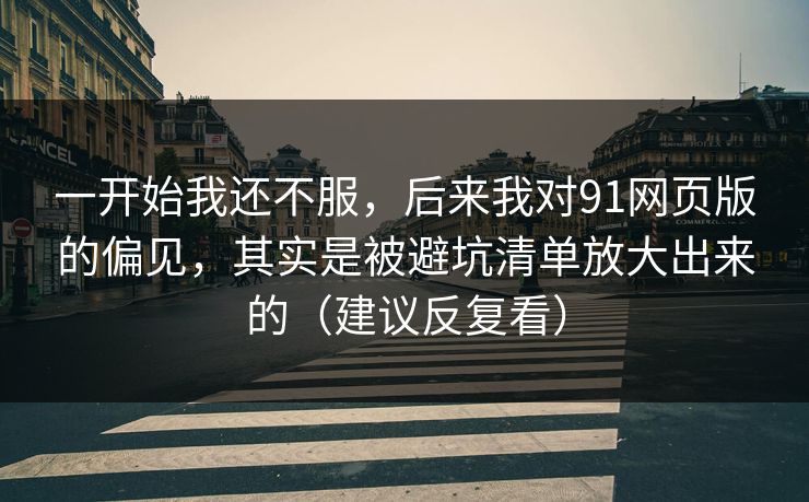 一开始我还不服，后来我对91网页版的偏见，其实是被避坑清单放大出来的（建议反复看）