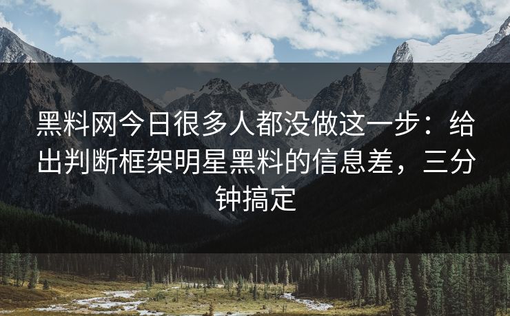 黑料网今日很多人都没做这一步：给出判断框架明星黑料的信息差，三分钟搞定