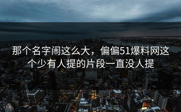那个名字闹这么大，偏偏51爆料网这个少有人提的片段一直没人提