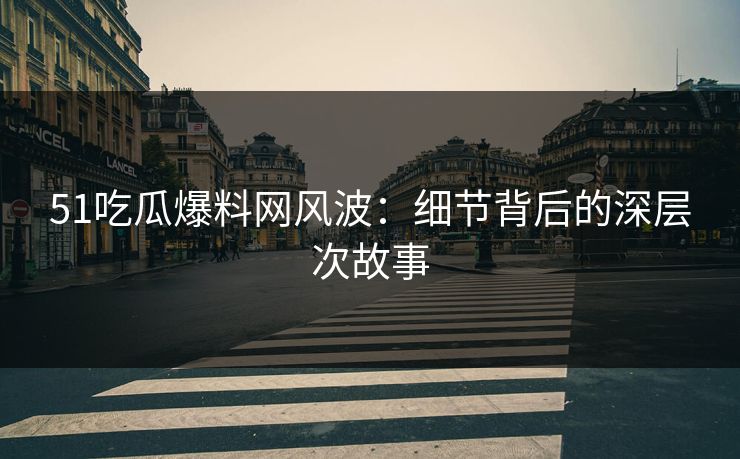 51吃瓜爆料网风波：细节背后的深层次故事