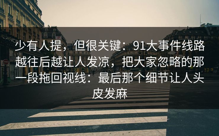 少有人提，但很关键：91大事件线路越往后越让人发凉，把大家忽略的那一段拖回视线：最后那个细节让人头皮发麻