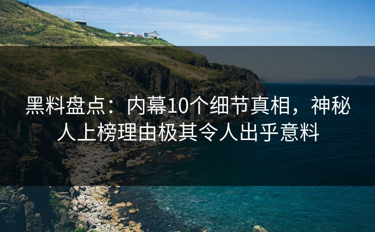 黑料盘点:内幕10个细节真相,神秘人上榜理由极其令人出乎意料 黑料盘点:内幕10个细节真相,神秘人上榜理由极其令人出乎意料