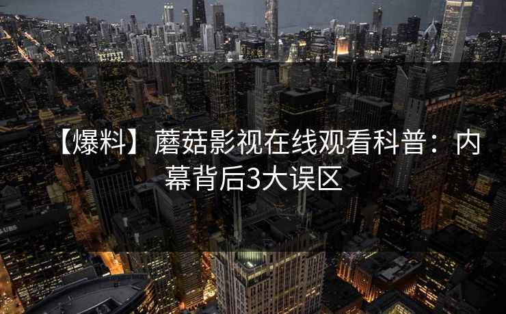【爆料】蘑菇影视在线观看科普：内幕背后3大误区