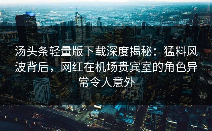 汤头条轻量版下载深度揭秘：猛料风波背后，网红在机场贵宾室的角色异常令人意外