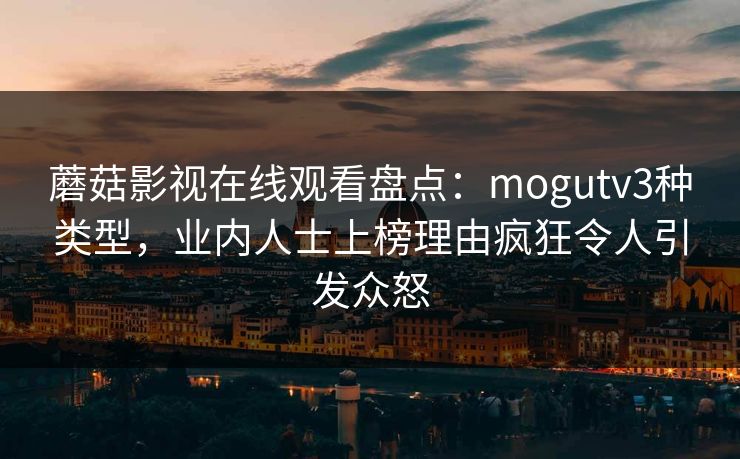 蘑菇影视在线观看盘点:mogutv3种类型,业内人士上榜理由疯狂令人引发众怒 蘑菇影视在线观看盘点:mogutv3种类型,业内人士上榜理由疯狂令人引发众怒