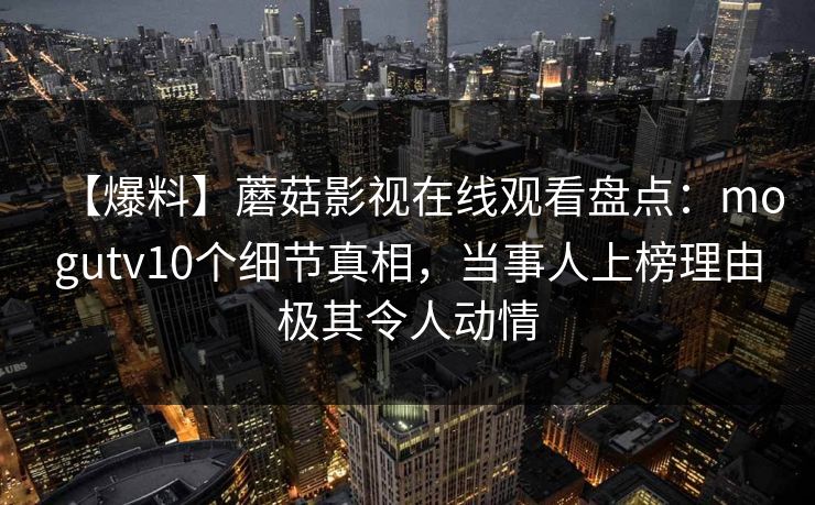 【爆料】蘑菇影视在线观看盘点：mogutv10个细节真相，当事人上榜理由极其令人动情