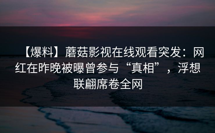 【爆料】蘑菇影视在线观看突发：网红在昨晚被曝曾参与“真相”，浮想联翩席卷全网