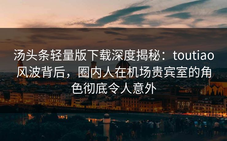 汤头条轻量版下载深度揭秘：toutiao风波背后，圈内人在机场贵宾室的角色彻底令人意外