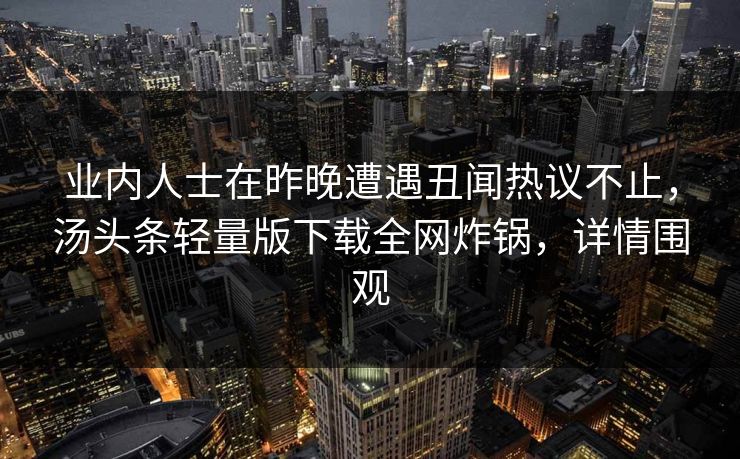 业内人士在昨晚遭遇丑闻热议不止，汤头条轻量版下载全网炸锅，详情围观