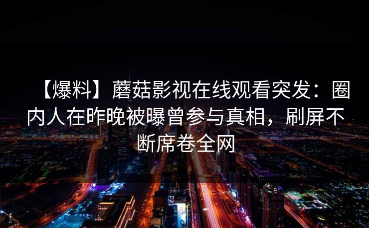 【爆料】蘑菇影视在线观看突发：圈内人在昨晚被曝曾参与真相，刷屏不断席卷全网