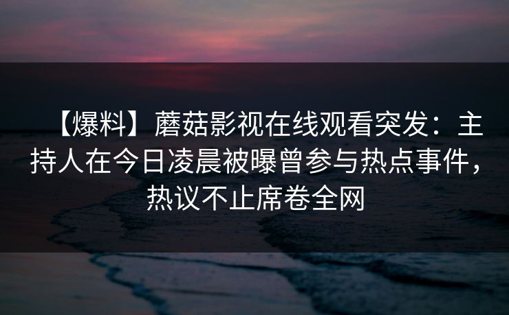 【爆料】蘑菇影视在线观看突发：主持人在今日凌晨被曝曾参与热点事件，热议不止席卷全网