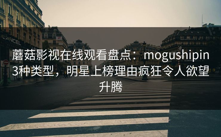 蘑菇影视在线观看盘点：mogushipin3种类型，明星上榜理由疯狂令人欲望升腾