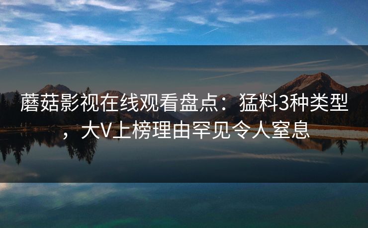 蘑菇影视在线观看盘点：猛料3种类型，大V上榜理由罕见令人窒息