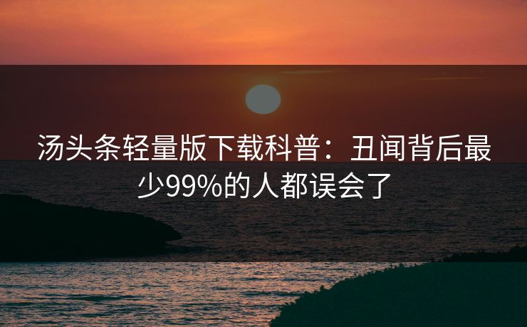汤头条轻量版下载科普：丑闻背后最少99%的人都误会了