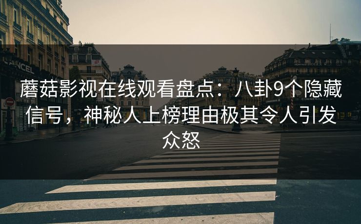 蘑菇影视在线观看盘点：八卦9个隐藏信号，神秘人上榜理由极其令人引发众怒