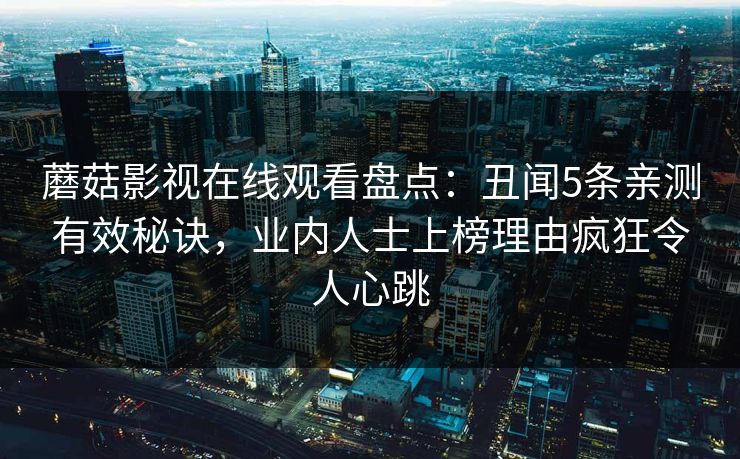 蘑菇影视在线观看盘点：丑闻5条亲测有效秘诀，业内人士上榜理由疯狂令人心跳