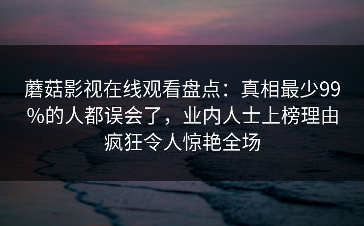 蘑菇影视在线观看盘点：真相最少99%的人都误会了，业内人士上榜理由疯狂令人惊艳全场