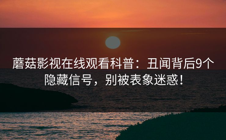 蘑菇影视在线观看科普：丑闻背后9个隐藏信号，别被表象迷惑！