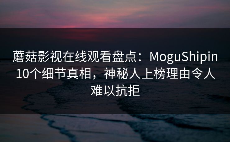蘑菇影视在线观看盘点：MoguShipin10个细节真相，神秘人上榜理由令人难以抗拒