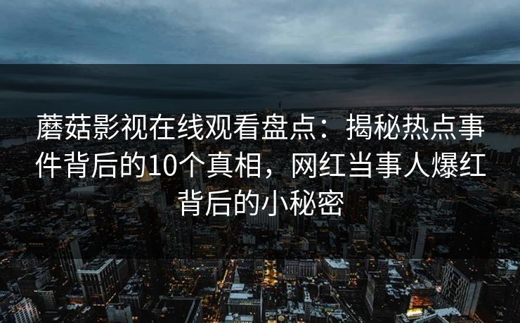 蘑菇影视在线观看盘点：揭秘热点事件背后的10个真相，网红当事人爆红背后的小秘密