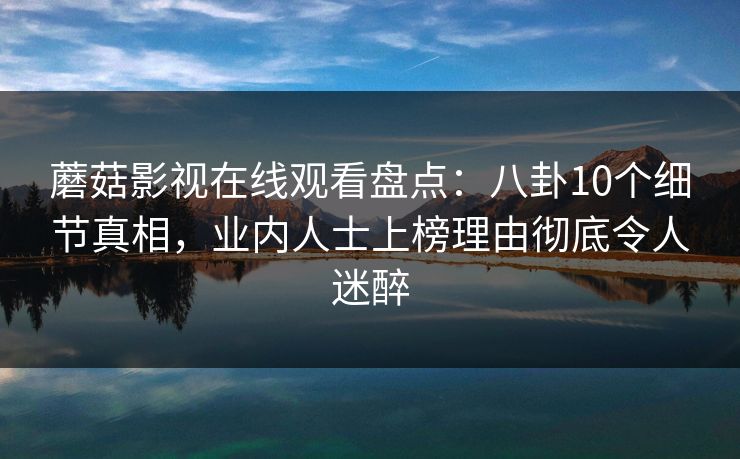 蘑菇影视在线观看盘点：八卦10个细节真相，业内人士上榜理由彻底令人迷醉
